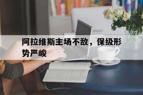 C7娱乐-关于阿拉维斯主场不敌，保级形势严峻的信息