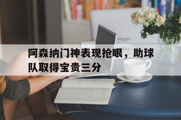 C7娱乐官方网站-包含阿森纳门神表现抢眼，助球队取得宝贵三分的词条