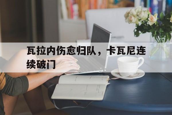 C7娱乐-关于瓦拉内伤愈归队，卡瓦尼连续破门的信息