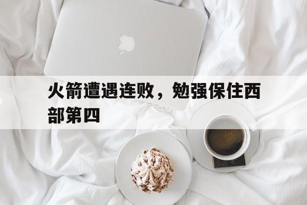 关于火箭遭遇连败，勉强保住西部第四的信息