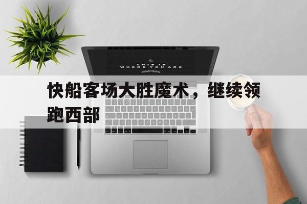 C7娱乐官方网站-快船客场大胜魔术，继续领跑西部