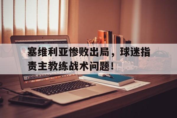 C7娱乐官方网站-塞维利亚惨败出局，球迷指责主教练战术问题！(塞维利亚球员名单)