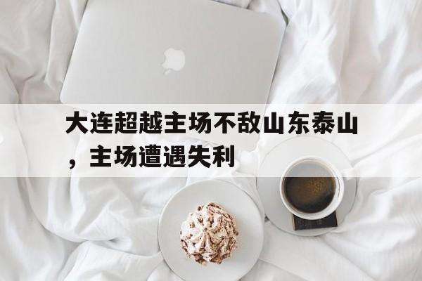 C7娱乐官方网站-大连超越主场不敌山东泰山，主场遭遇失利